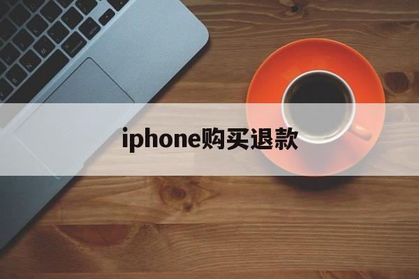 iphone购买退款(苹果购买退款怎么才能成功)